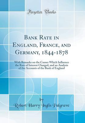 Download Bank Rate in England, France, and Germany, 1844-1878: With Remarks on the Causes Which Influence the Rate of Interest Charged, and an Analysis of the Accounts of the Bank of England (Classic Reprint) - Robert Harry Inglis Palgrave | PDF