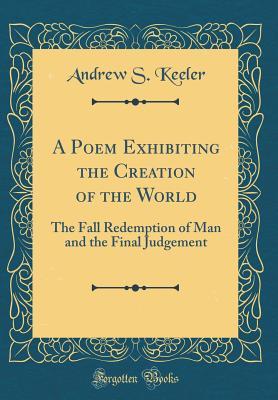 Download A Poem Exhibiting the Creation of the World: The Fall Redemption of Man and the Final Judgement (Classic Reprint) - Andrew S. Keeler | PDF
