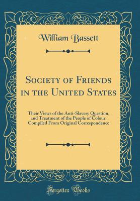 Read online Society of Friends in the United States: Their Views of the Anti-Slavery Question, and Treatment of the People of Colour; Compiled from Original Correspondence (Classic Reprint) - William Bassett | ePub