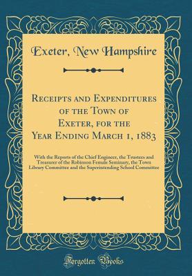 Read Receipts and Expenditures of the Town of Exeter, for the Year Ending March 1, 1883: With the Reports of the Chief Engineer, the Trustees and Treasurer of the Robinson Female Seminary, the Town Library Committee and the Superintending School Committee - Exeter New Hampshire | ePub