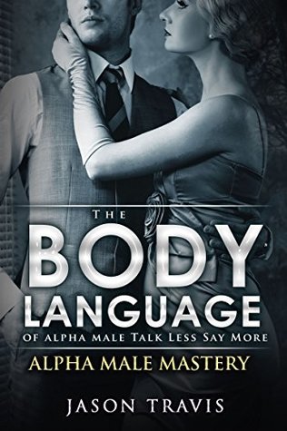Download BODY LANGUAGE: The Body Language of Alpha Male, Talk Less Say More (Charisma, Leadership, Self Esteem- Alpha Male Mastery Book 3) - Jason Travis file in PDF