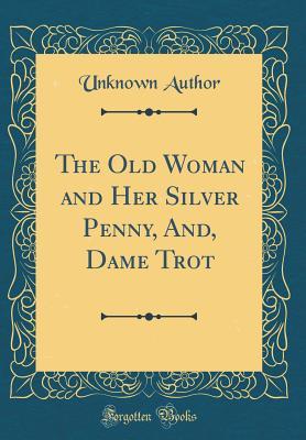 Read The Old Woman and Her Silver Penny, And, Dame Trot (Classic Reprint) - Unknown file in PDF