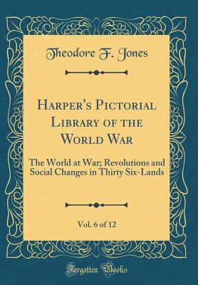 Download Harper's Pictorial Library of the World War, Vol. 6 of 12: The World at War; Revolutions and Social Changes in Thirty Six-Lands (Classic Reprint) - Theodore F Jones | PDF