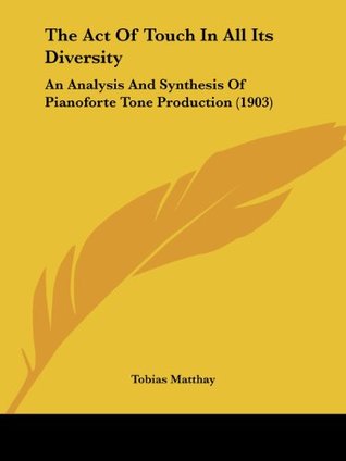 Read online The Act Of Touch In All Its Diversity: An Analysis And Synthesis Of Pianoforte Tone Production (1903) - Tobias Matthay | PDF