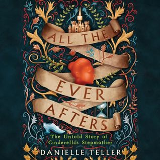 Read online All the Ever Afters: The Untold Story of Cinderella’s Stepmother - Danielle Teller | ePub
