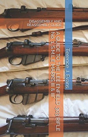Read online A GUIDE TO THE LEE ENFIELD .303 RIFLE No. 1, S.M.L.E MARKS III & III*: DIS-ASSEMBLY AND REASSEMBLY GUIDE (Military Firearms) - Terence J. Evans | PDF