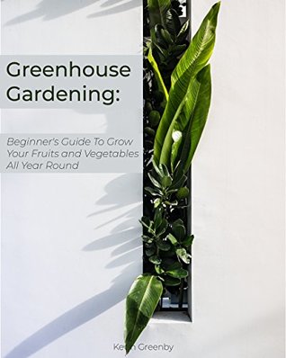 Read Greenhouse Gardening: Beginner's Guide to Grow Your Fruits and Vegetables All Year Round - Kevin Greenby file in ePub