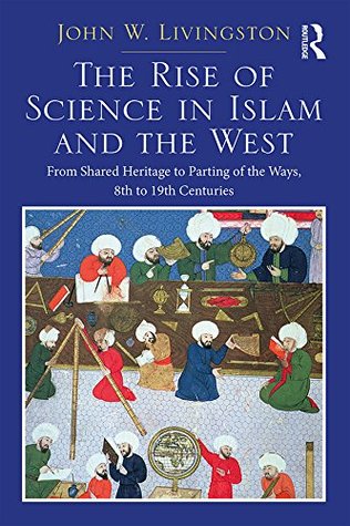 Download The Rise of Science in Islam and the West: From Shared Heritage to Parting of The Ways, 8th to 19th Centuries: Volume 1 - John W. Livingston file in ePub