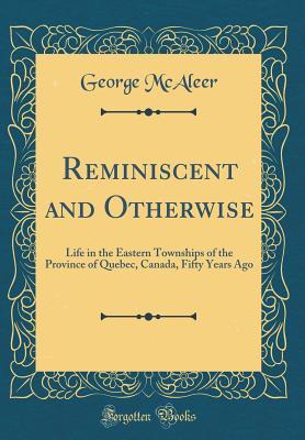 Download Reminiscent and Otherwise: Life in the Eastern Townships of the Province of Quebec, Canada, Fifty Years Ago (Classic Reprint) - George McAleer | PDF