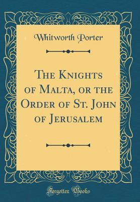 Read The Knights of Malta, or the Order of St. John of Jerusalem (Classic Reprint) - Whitworth Porter | ePub