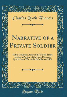 Download Narrative of a Private Soldier: In the Volunteer Army of the United States, During a Portion of the Period Covered by the Great War of the Rebellion of 1861 (Classic Reprint) - Charles Lewis Francis file in PDF