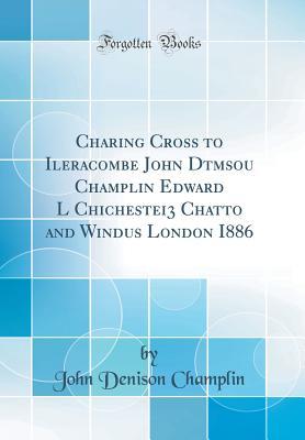 Read online Charing Cross to Ileracombe John Dtmsou Champlin Edward L Chichestei3 Chatto and Windus London I886 (Classic Reprint) - John Denison Champlin file in PDF