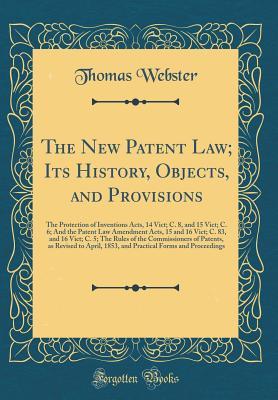 Read online The New Patent Law; Its History, Objects, and Provisions: The Protection of Inventions Acts, 14 Vict; C. 8, and 15 Vict; C. 6; And the Patent Law Amendment Acts, 15 and 16 Vict; C. 83, and 16 Vict; C. 5; The Rules of the Commissioners of Patents, as Revis - Thomas Webster | PDF