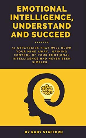 Read online Emotional Intelligence, Understand and Succeed: 31 strategies that will blow your mind away. Gaining control of your Emotional Intelligence had never been simpler! - Ruby Stafford | PDF