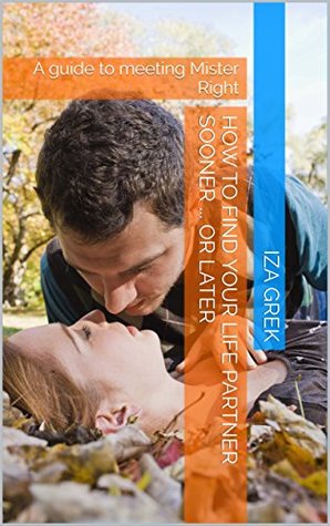 Download How to find your life partner sooner  or later: A guide to meeting Mister Right - Iza Grek file in PDF