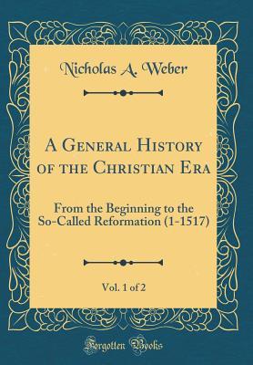 Read online A General History of the Christian Era, Vol. 1 of 2: From the Beginning to the So-Called Reformation (1-1517) (Classic Reprint) - Nicholas Aloysius Weber file in ePub