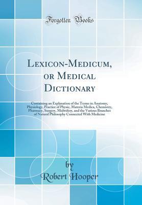 Download Lexicon-Medicum, or Medical Dictionary: Containing an Explanation of the Terms in Anatomy, Physiology, Practice of Physic, Materia Medica, Chemistry, Pharmacy, Surgery, Midwifery, and the Various Branches of Natural Philosophy Connected with Medicine - Robert Hooper file in PDF