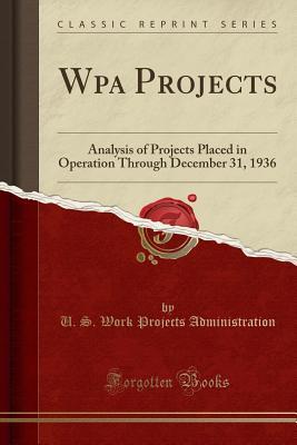 Download Wpa Projects: Analysis of Projects Placed in Operation Through December 31, 1936 (Classic Reprint) - U S Work Projects Administration | PDF