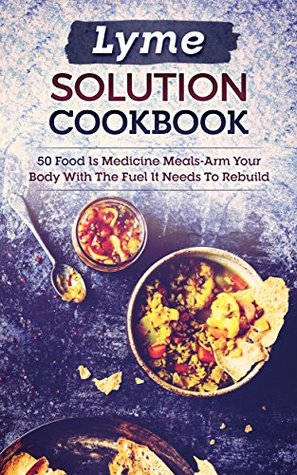 Read online Lyme Solution Cookbook: 50 Food Is Medicine Meals-Arm Your Body With The Fuel It Needs To Rebuild - Peter Ashdown | PDF