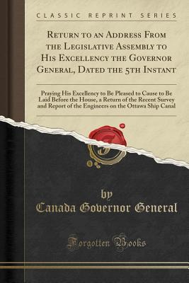 Download Return to an Address from the Legislative Assembly to His Excellency the Governor General, Dated the 5th Instant: Praying His Excellency to Be Pleased to Cause to Be Laid Before the House, a Return of the Recent Survey and Report of the Engineers on the O - Canada Governor General | PDF
