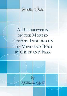 Read online A Dissertation on the Morbid Effects Induced on the Mind and Body by Grief and Fear (Classic Reprint) - William Hall file in PDF