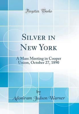 Read Silver in New York: A Mass Meeting in Cooper Union, October 27, 1890 (Classic Reprint) - Adoniram Judson Warner file in PDF