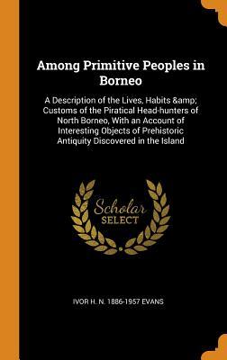 Read online Among Primitive Peoples in Borneo: A Description of the Lives, Habits & Customs of the Piratical Head-hunters of North Borneo, With an Account of Interesting Objects of Prehistoric Antiquity Discovered in the Island - Ivor H N 1886-1957 Evans | ePub