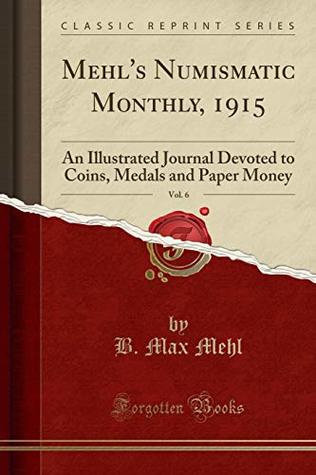 Read online Mehl's Numismatic Monthly, 1915, Vol. 6: An Illustrated Journal Devoted to Coins, Medals and Paper Money (Classic Reprint) - B. Max Mehl file in PDF