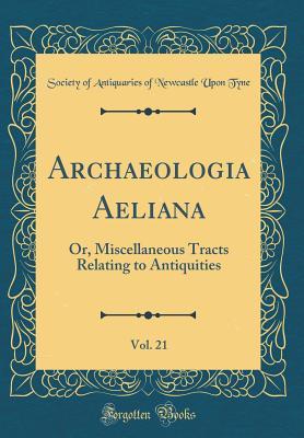 Download Archaeologia Aeliana, Vol. 21: Or, Miscellaneous Tracts Relating to Antiquities (Classic Reprint) - Society of Antiquaries of Newcastl Tyne file in ePub