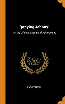 Download 'praying Johnny': Or, the Life and Labours of John Oxtoby - Harvey Leigh | PDF