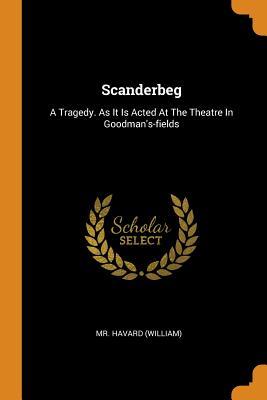 Read online Scanderbeg: A Tragedy. as It Is Acted at the Theatre in Goodman's-Fields - MR Havard (William) | PDF