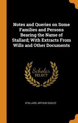 Read Notes and Queries on Some Families and Persons Bearing the Name of Stallard; With Extracts from Wills and Other Documents - Arthur Dudley Stallard | ePub