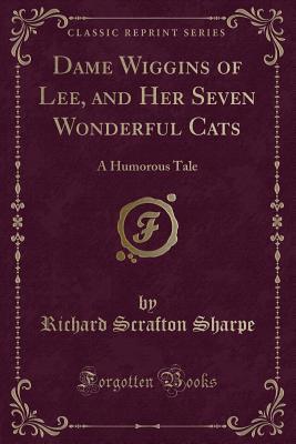 Read online Dame Wiggins of Lee, and Her Seven Wonderful Cats: A Humorous Tale (Classic Reprint) - Richard Scrafton Sharpe | ePub