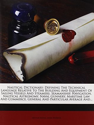 Read Nautical Dictionary: Defining The Technical Language Relative To The Building And Equipment Of Sailing Vessels And Steamers, Seamanship, Navigation,  General And Particular Average And - Arthur Young file in ePub