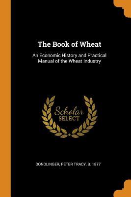 Read online The Book of Wheat: An Economic History and Practical Manual of the Wheat Industry - Peter T. Dondlinger | ePub