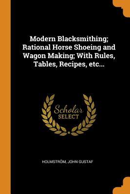 Read online Modern Blacksmithing; Rational Horse Shoeing and Wagon Making; With Rules, Tables, Recipes, Etc - Holmstrom John Gustaf | PDF