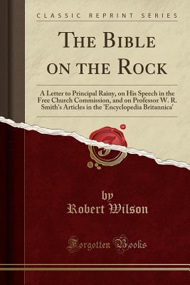 Download The Bible on the Rock: A Letter to Principal Rainy, on His Speech in the Free Church Commission, and on Professor W. R. Smith's Articles in the 'Encyclopedia Britannica' - Robert Wilson | PDF