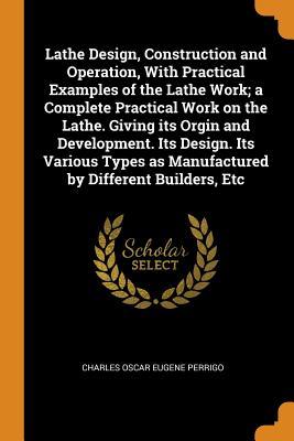 Read online Lathe Design, Construction and Operation, with Practical Examples of the Lathe Work; A Complete Practical Work on the Lathe. Giving Its Orgin and Development. Its Design. Its Various Types as Manufactured by Different Builders, Etc - Charles Oscar Eugene Perrigo | ePub