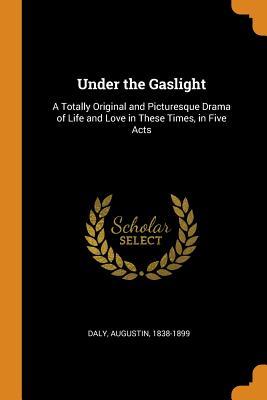 Read online Under the Gaslight: A Totally Original and Picturesque Drama of Life and Love in These Times, in Five Acts - Augustin Daly | PDF