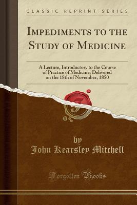 Read online Impediments to the Study of Medicine: A Lecture, Introductory to the Course of Practice of Medicine; Delivered on the 18th of November, 1850 (Classic Reprint) - John Kearsley Mitchell | PDF