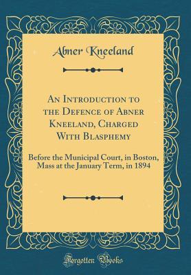 Read online An Introduction to the Defence of Abner Kneeland, Charged with Blasphemy: Before the Municipal Court, in Boston, Mass at the January Term, in 1894 (Classic Reprint) - Abner Kneeland file in PDF
