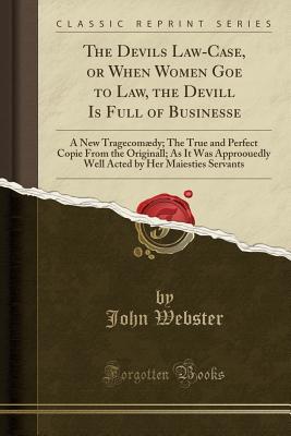 Download The Devils Law-Case, or When Women Goe to Law, the Devill Is Full of Businesse: A New Tragecom�dy; The True and Perfect Copie from the Originall; As It Was Approouedly Well Acted by Her Maiesties Servants (Classic Reprint) - John Webster file in PDF