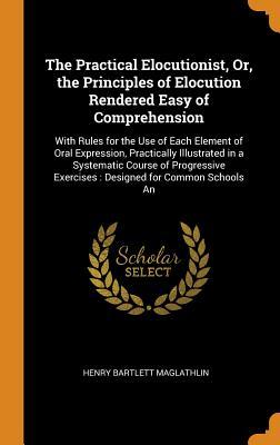 Download The Practical Elocutionist, Or, the Principles of Elocution Rendered Easy of Comprehension: With Rules for the Use of Each Element of Oral Expression, Practically Illustrated in a Systematic Course of Progressive Exercises: Designed for Common Schools an - Henry Bartlett Maglathlin file in ePub