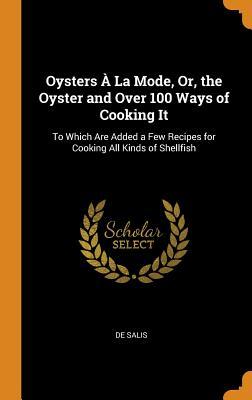 Download Oysters � La Mode, Or, the Oyster and Over 100 Ways of Cooking It: To Which Are Added a Few Recipes for Cooking All Kinds of Shellfish - De Salis file in PDF