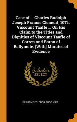 Read online Case of  Charles Rudolph Joseph Francis Clement, 10th Viscount Taaffe  on His Claim to the Titles and Dignities of Viscount Taaffe of Corren and Baron of Ballymote. [with] Minutes of Evidence - Proc Vict Parliament Lords file in PDF