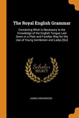 Read The Royal English Grammar: Containing What Is Necessary to the Knowledge of the English Tongue Laid Down in a Plain and Familiar Way for the Use of Young Gentlemen and Ladys [sic] - James Greenwood | PDF
