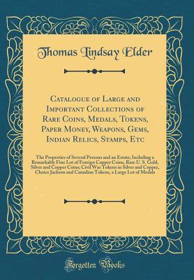 Read online Catalogue of Large and Important Collections of Rare Coins, Medals, Tokens, Paper Money, Weapons, Gems, Indian Relics, Stamps, Etc: The Properties of Several Persons and an Estate; Including a Remarkably Fine Lot of Foreign Copper Coins, Rare U. S. Gold - Thomas Lindsay Elder | ePub