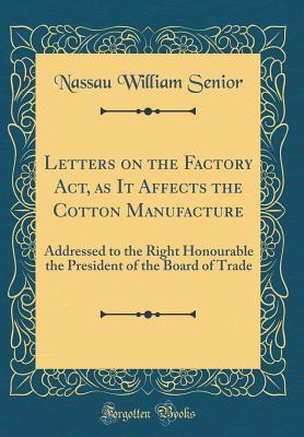 Download Letters on the Factory Act, as It Affects the Cotton Manufacture: Addressed to the Right Honourable the President of the Board of Trade (Classic Reprint) - Nassau William Senior | PDF