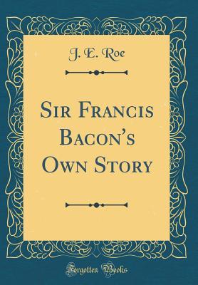 Read Sir Francis Bacon's Own Story (Classic Reprint) - John Elisha Roe file in PDF