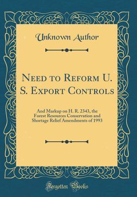 Read online Need to Reform U. S. Export Controls: And Markup on H. R. 2343, the Forest Resources Conservation and Shortage Relief Amendments of 1993 (Classic Reprint) - Unknown | ePub